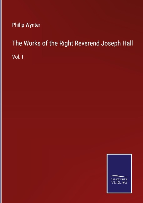 The Works of the Right Reverend Joseph Hall: Vol. I