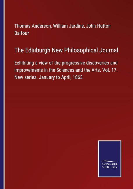 The Edinburgh New Philosophical Journal: Exhibiting a view of the progressive discoveries and improvements in the Sciences and the Arts. Vol. 17. New series. January to April, 1863