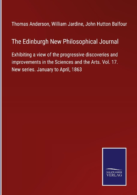 The Edinburgh New Philosophical Journal: Exhibiting a view of the progressive discoveries and improvements in the Sciences and the Arts. Vol. 17. New series. January to April, 1863