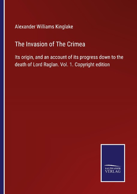 The Invasion of The Crimea: Its origin, and an account of its progress down to the death of Lord Raglan. Vol. 1. Copyright edition