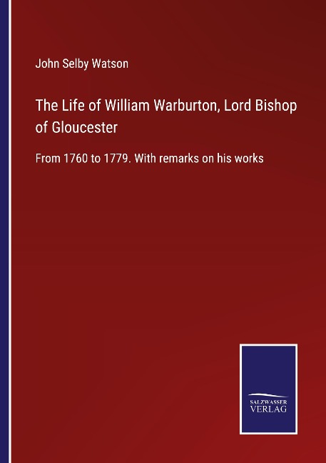 The Life of William Warburton, Lord Bishop of Gloucester: From 1760 to 1779. With remarks on his works