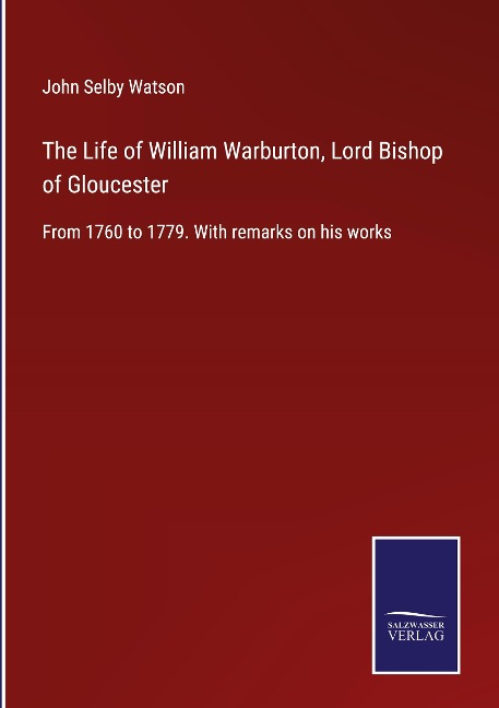 The Life of William Warburton, Lord Bishop of Gloucester: From 1760 to 1779. With remarks on his works