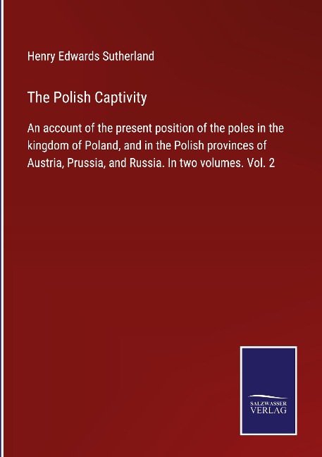 The Polish Captivity: An account of the present position of the poles in the kingdom of Poland, and in the Polish provinces of Austria, Prussia, and Russia. In two volumes. Vol. 2