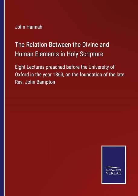 The Relation Between the Divine and Human Elements in Holy Scripture: Eight Lectures preached before the University of Oxford in the year 1863, on the foundation of the late Rev. John Bampton