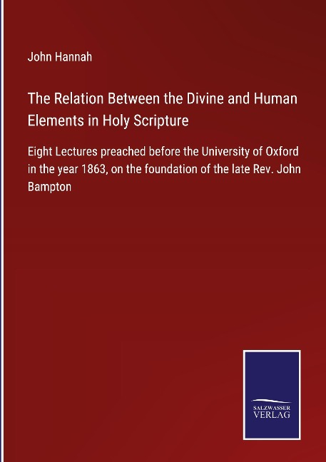 The Relation Between the Divine and Human Elements in Holy Scripture: Eight Lectures preached before the University of Oxford in the year 1863, on the foundation of the late Rev. John Bampton