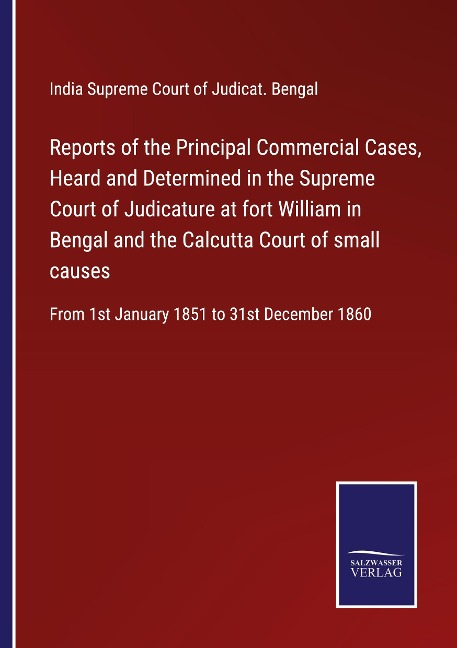 Reports of the Principal Commercial Cases, Heard and Determined in the Supreme Court of Judicature at fort William in Bengal and the Calcutta Court of small causes: From 1st January 1851 to 31st December 1860