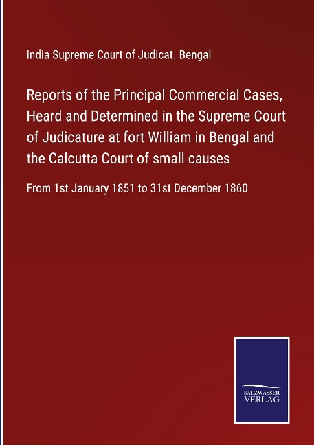 Reports of the Principal Commercial Cases, Heard and Determined in the Supreme Court of Judicature at fort William in Bengal and the Calcutta Court of small causes: From 1st January 1851 to 31st December 1860