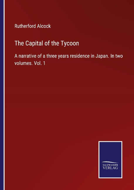 The Capital of the Tycoon: A narrative of a three years residence in Japan. In two volumes. Vol. 1