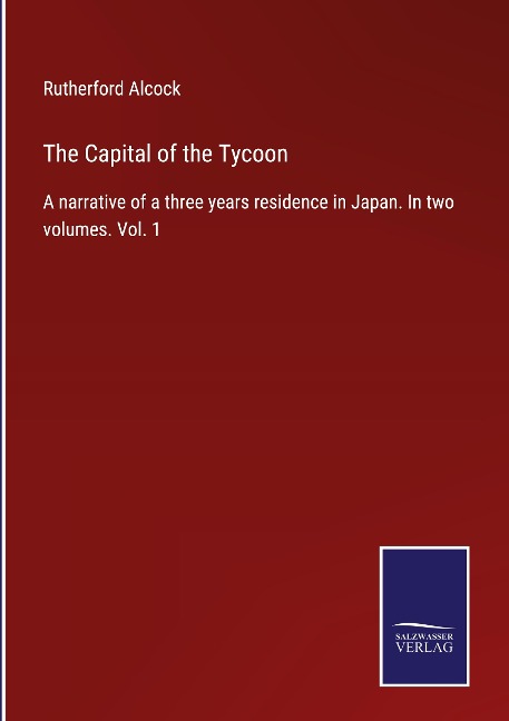 The Capital of the Tycoon: A narrative of a three years residence in Japan. In two volumes. Vol. 1