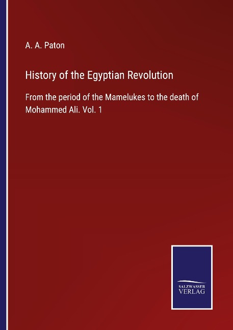 History of the Egyptian Revolution: From the period of the Mamelukes to the death of Mohammed Ali. Vol. 1