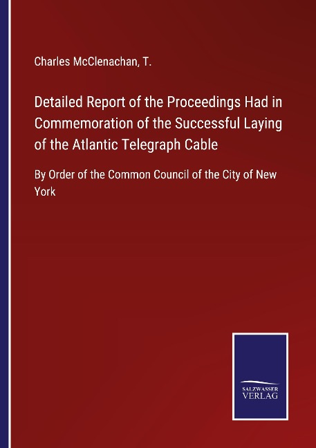 Detailed Report of the Proceedings Had in Commemoration of the Successful Laying of the Atlantic Telegraph Cable: By Order of the Common Council of the City of New York