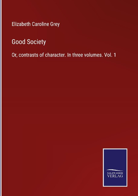 Good Society: Or, contrasts of character. In three volumes. Vol. 1