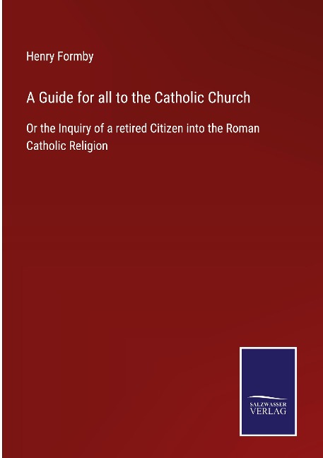 A Guide for all to the Catholic Church: Or the Inquiry of a retired Citizen into the Roman Catholic Religion