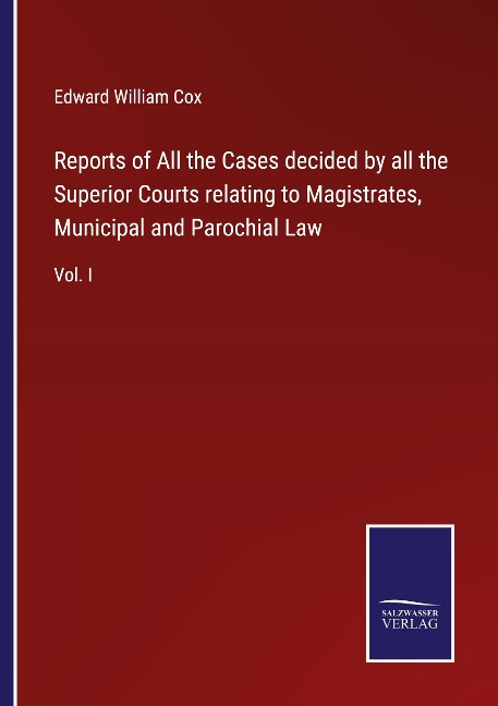 Reports of All the Cases decided by all the Superior Courts relating to Magistrates, Municipal and Parochial Law: Vol. I