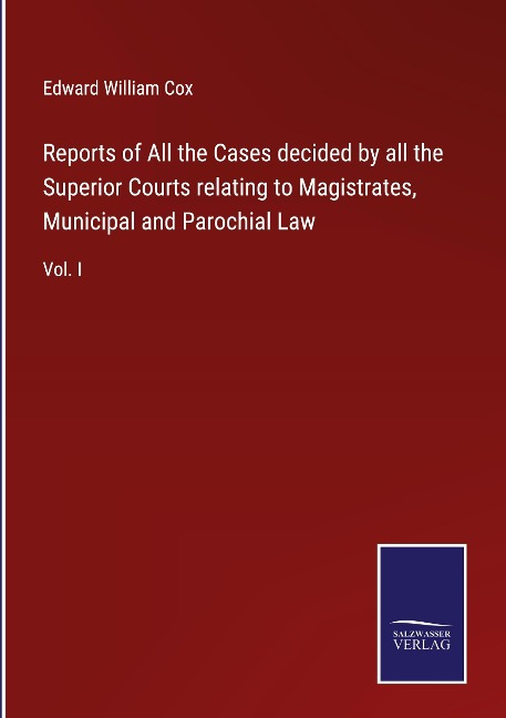 Reports of All the Cases decided by all the Superior Courts relating to Magistrates, Municipal and Parochial Law: Vol. I