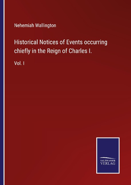Historical Notices of Events occurring chiefly in the Reign of Charles I.: Vol. I