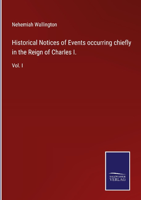 Historical Notices of Events occurring chiefly in the Reign of Charles I.: Vol. I