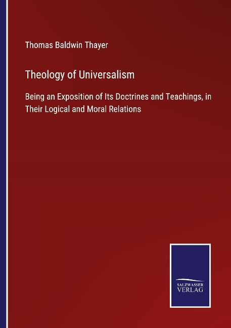Theology of Universalism: Being an Exposition of Its Doctrines and Teachings, in Their Logical and Moral Relations