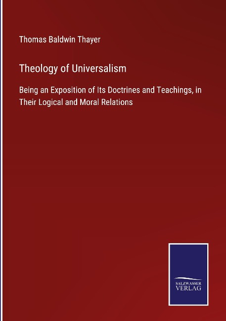 Theology of Universalism: Being an Exposition of Its Doctrines and Teachings, in Their Logical and Moral Relations