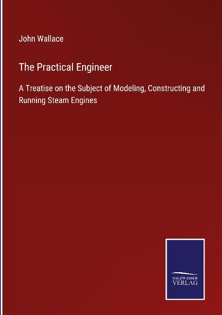 The Practical Engineer: A Treatise on the Subject of Modeling, Constructing and Running Steam Engines