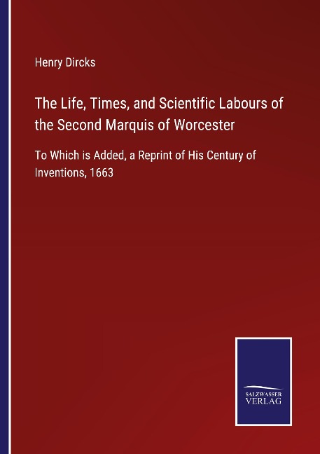 The Life, Times, and Scientific Labours of the Second Marquis of Worcester: To Which is Added, a Reprint of His Century of Inventions, 1663
