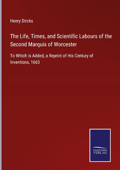 The Life, Times, and Scientific Labours of the Second Marquis of Worcester: To Which is Added, a Reprint of His Century of Inventions, 1663