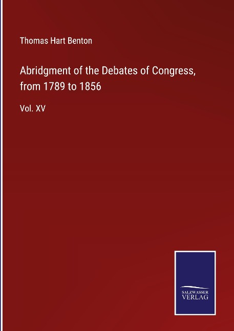 Abridgment of the Debates of Congress, from 1789 to 1856: Vol. XV