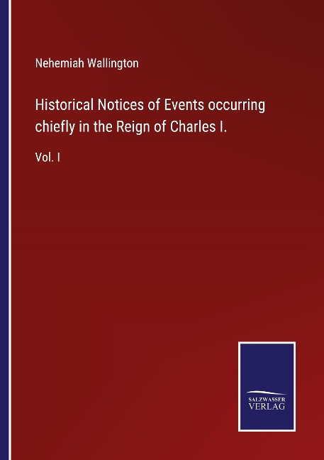 Historical Notices of Events occurring chiefly in the Reign of Charles I.: Vol. I