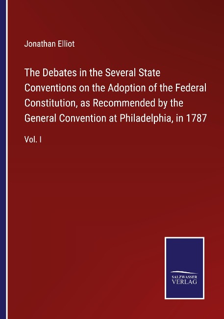 The Debates in the Several State Conventions on the Adoption of the Federal Constitution, as Recommended by the General Convention at Philadelphia, in 1787: Vol. I