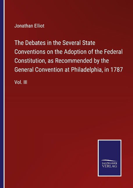 The Debates in the Several State Conventions on the Adoption of the Federal Constitution, as Recommended by the General Convention at Philadelphia, in 1787: Vol. III