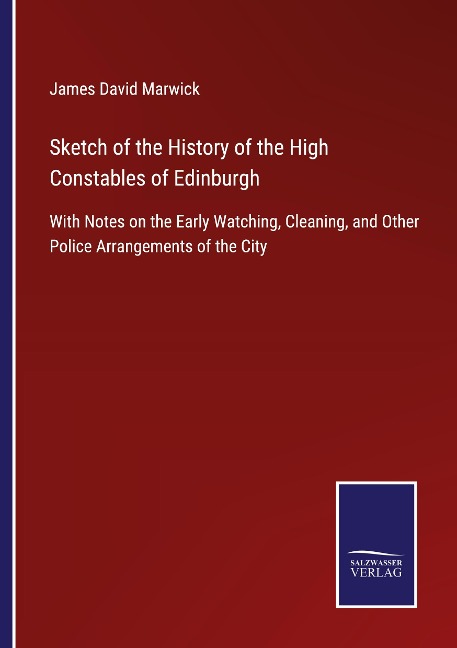 Sketch of the History of the High Constables of Edinburgh: With Notes on the Early Watching, Cleaning, and Other Police Arrangements of the City