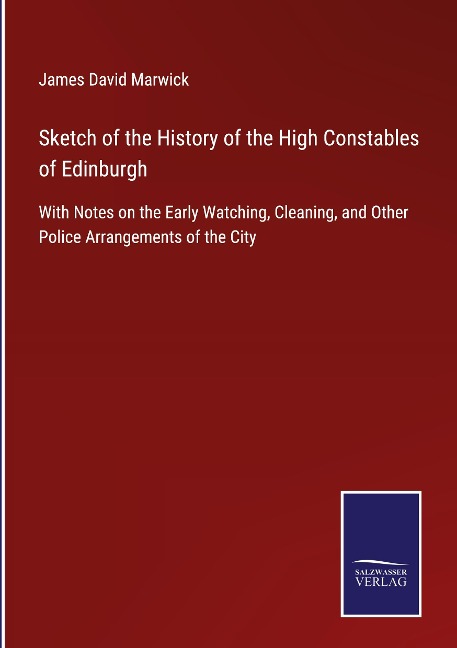 Sketch of the History of the High Constables of Edinburgh: With Notes on the Early Watching, Cleaning, and Other Police Arrangements of the City