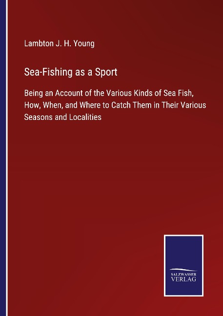 Sea-Fishing as a Sport: Being an Account of the Various Kinds of Sea Fish, How, When, and Where to Catch Them in Their Various Seasons and Localities