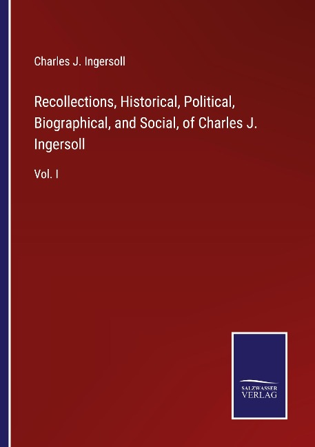 Recollections, Historical, Political, Biographical, and Social, of Charles J. Ingersoll: Vol. I