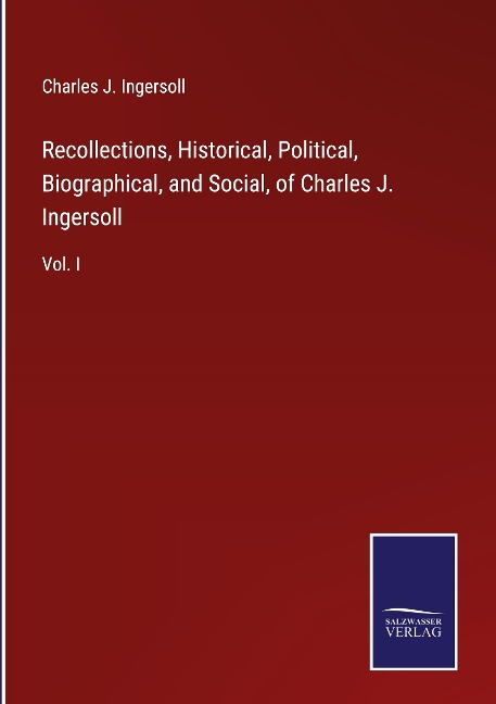 Recollections, Historical, Political, Biographical, and Social, of Charles J. Ingersoll: Vol. I