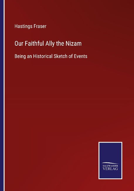 Our Faithful Ally the Nizam: Being an Historical Sketch of Events