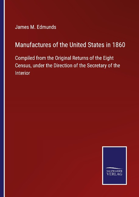 Manufactures of the United States in 1860: Compiled from the Original Returns of the Eight Census, under the Direction of the Secretary of the Interior