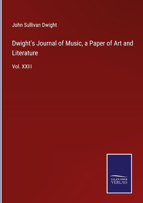 Dwights Journal of Music, a Paper of Art and Literature: Vol. XXIII