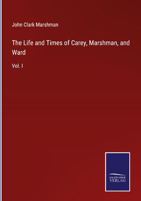 The Life and Times of Carey, Marshman, and Ward: Vol. I