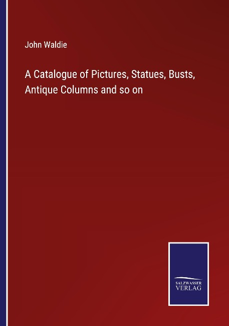 A Catalogue of Pictures, Statues, Busts, Antique Columns and so on