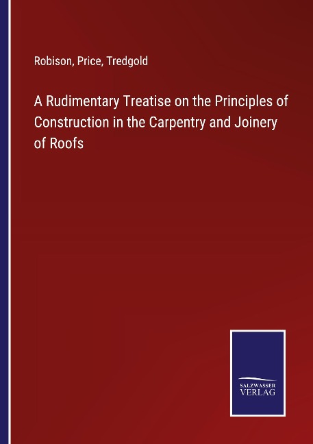 A Rudimentary Treatise on the Principles of Construction in the Carpentry and Joinery of Roofs