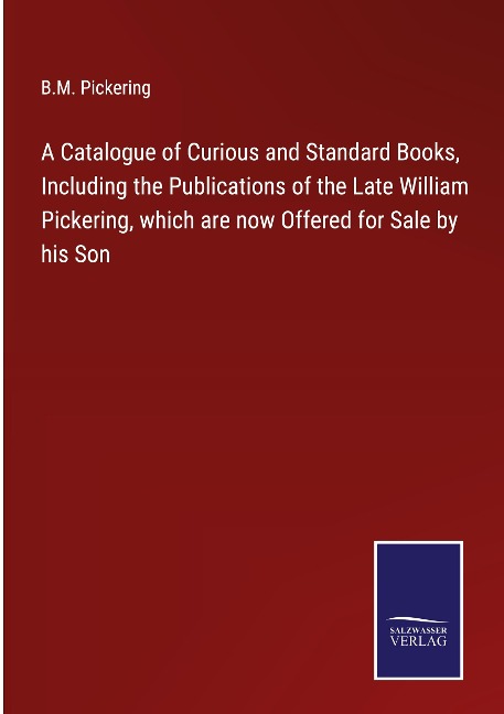 A Catalogue of Curious and Standard Books, Including the Publications of the Late William Pickering, which are now Offered for Sale by his Son