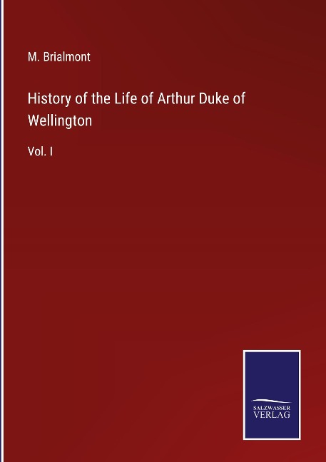 History of the Life of Arthur Duke of Wellington: Vol. I