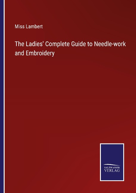 The Ladies Complete Guide to Needle-work and Embroidery