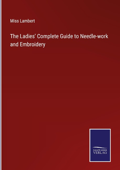 The Ladies Complete Guide to Needle-work and Embroidery