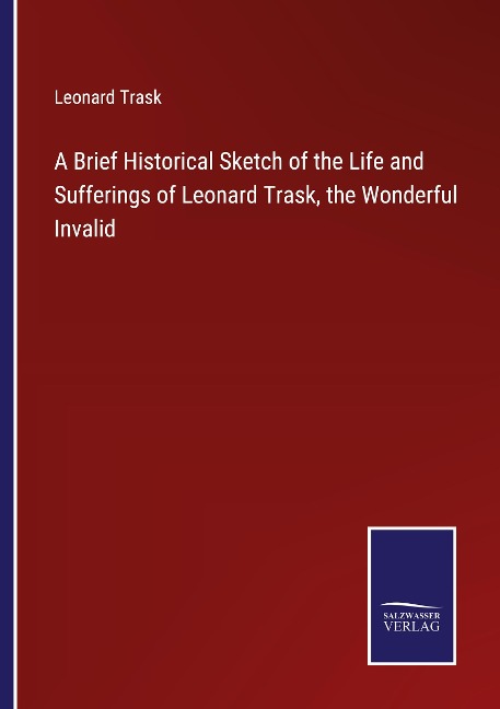 A Brief Historical Sketch of the Life and Sufferings of Leonard Trask, the Wonderful Invalid