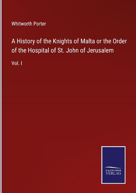 A History of the Knights of Malta or the Order of the Hospital of St. John of Jerusalem: Vol. I