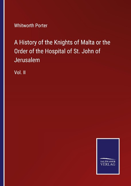 A History of the Knights of Malta or the Order of the Hospital of St. John of Jerusalem: Vol. II