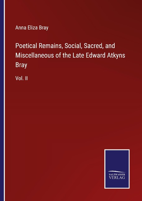 Poetical Remains, Social, Sacred, and Miscellaneous of the Late Edward Atkyns Bray: Vol. II