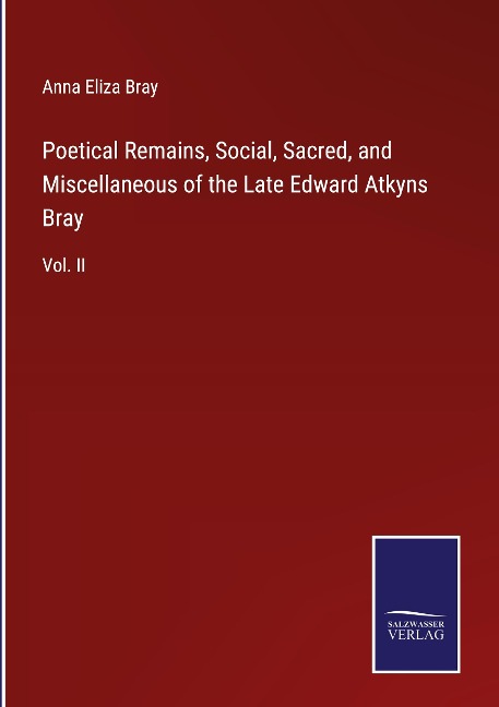 Poetical Remains, Social, Sacred, and Miscellaneous of the Late Edward Atkyns Bray: Vol. II